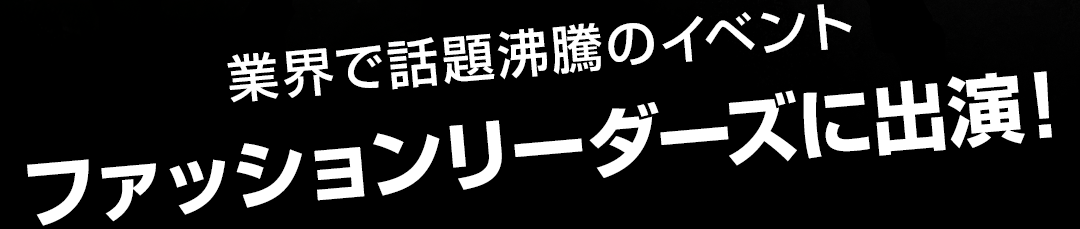 業界で話題沸騰のイベント ファッションリーダーズに出演!